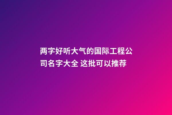 两字好听大气的国际工程公司名字大全 这批可以推荐-第1张-公司起名-玄机派